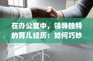 在办公室中，领导独特的育儿经历：如何巧妙地处理繁忙工作与亲子关系的口述故事