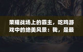 荣耀战场上的霸主，吃鸡游戏中的绝美风景：我，是最帅的吃鸡选手