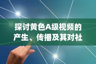 探讨黄色A级视频的产生、传播及其对社会影响的深度解析