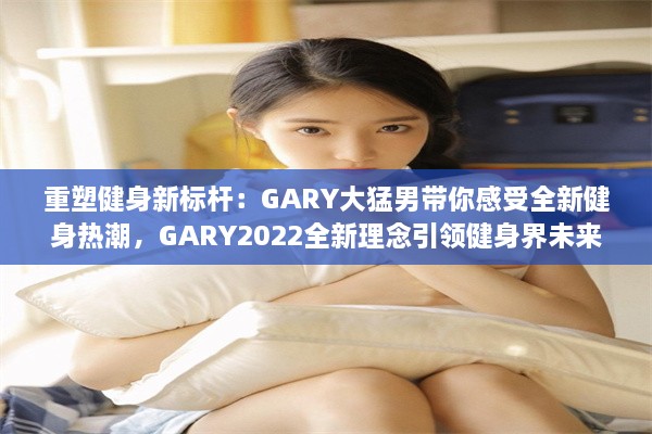 重塑健身新标杆：GARY大猛男带你感受全新健身热潮，GARY2022全新理念引领健身界未来趋势 v1.1.9下载