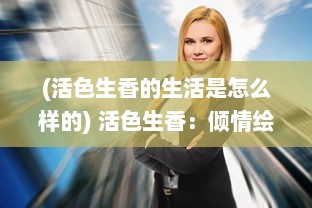 (活色生香的生活是怎么样的) 活色生香：倾情绘就五彩人生，烂漫描绘每一个生动的瞬间