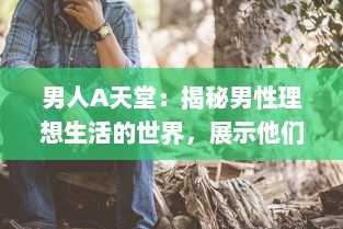 男人A天堂：揭秘男性理想生活的世界，展示他们的乐趣、挑战与无限可能