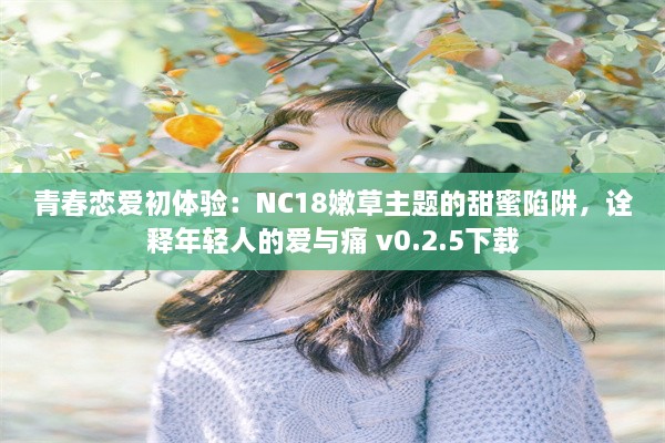 青春恋爱初体验：NC18嫩草主题的甜蜜陷阱，诠释年轻人的爱与痛 v0.2.5下载