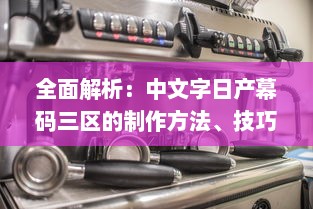 全面解析：中文字日产幕码三区的制作方法、技巧与应用实践大全 v6.3.0下载