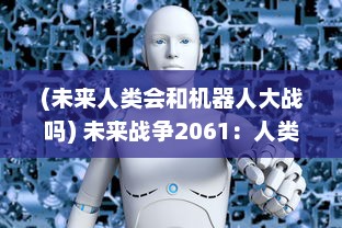 (未来人类会和机器人大战吗) 未来战争2061：人类与机器人之间的生存与死亡的终极对决