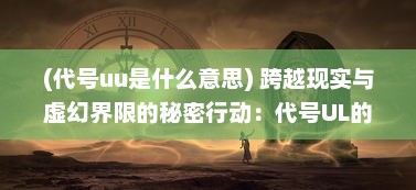 (代号uu是什么意思) 跨越现实与虚幻界限的秘密行动：代号UL的神秘世界揭秘