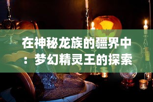 在神秘龙族的疆界中：梦幻精灵王的探索之旅与魔法大陆的神秘传说