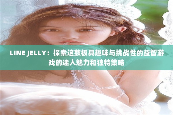 LINE JELLY：探索这款极具趣味与挑战性的益智游戏的迷人魅力和独特策略