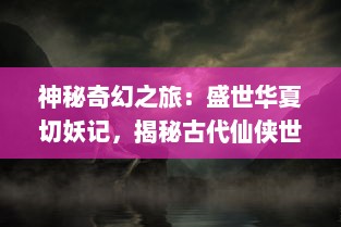 神秘奇幻之旅：盛世华夏切妖记，揭秘古代仙侠世界的神奇与传说