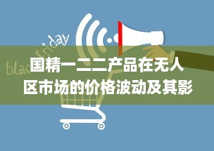 国精一二二产品在无人区市场的价格波动及其影响因素分析