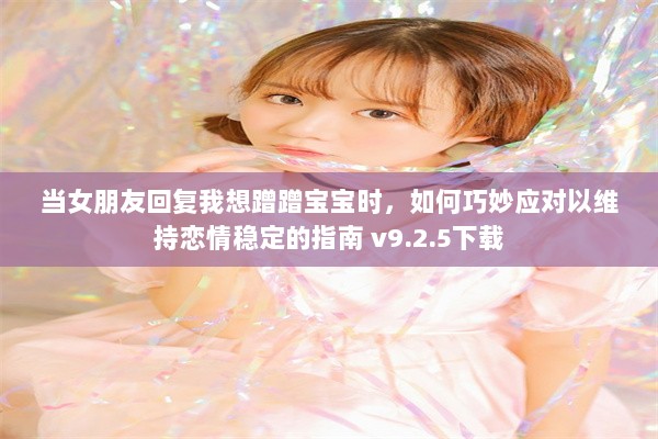 当女朋友回复我想蹭蹭宝宝时，如何巧妙应对以维持恋情稳定的指南 v9.2.5下载