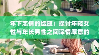 年下恋情的绽放：探讨年轻女性与年长男性之间深情厚意的爱情故事 v6.8.3下载