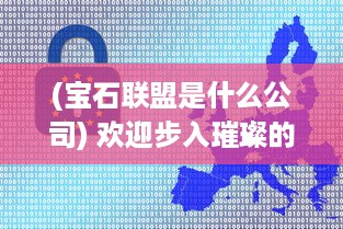 (宝石联盟是什么公司) 欢迎步入璀璨的世界：探秘宝石大联盟的精彩故事和闪耀之路