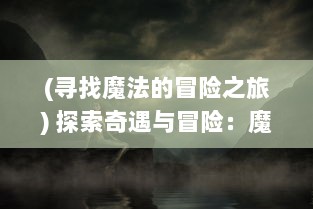 (寻找魔法的冒险之旅) 探索奇遇与冒险：魔法门传说中的神秘世界与未知力量的重塑