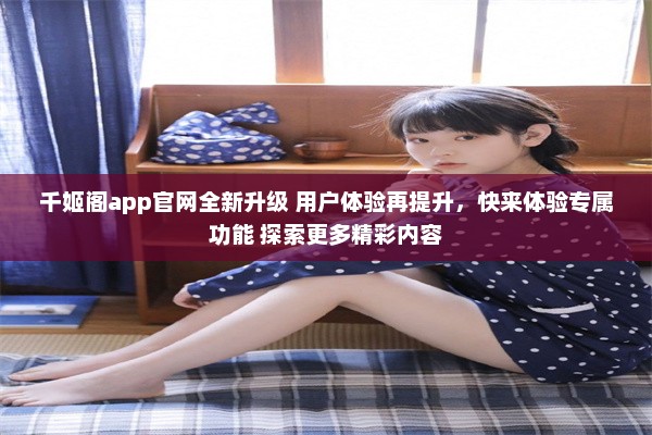 千姬阁app官网全新升级 用户体验再提升，快来体验专属功能 探索更多精彩内容