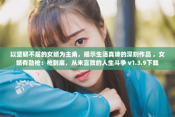 以坚韧不屈的女婿为主角，揭示生活真谛的深刻作品 ，女婿有劲枪：枪到底，从未言败的人生斗争 v1.3.9下载