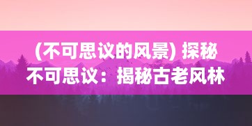 (不可思议的风景) 探秘不可思议：揭秘古老风林中的怪闻异事与未解之谜