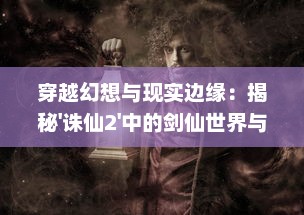 穿越幻想与现实边缘：揭秘'诛仙2'中的剑仙世界与角色心理变化之探索