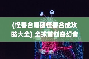 (怪兽合唱团怪兽合成攻略大全) 全球首创奇幻音乐剧：怪兽合唱团之和谐星球大冒险