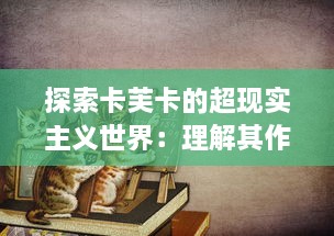 探索卡芙卡的超现实主义世界：理解其作品中官僚主义与异化现象的独特解读 v2.4.5下载