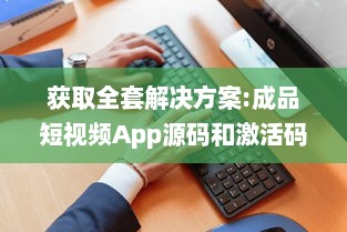 获取全套解决方案:成品短视频App源码和激活码，助力您轻松打造个性化短视频平台 v7.0.5下载