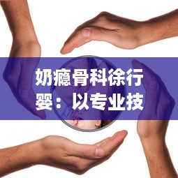 奶瘾骨科徐行婴：以专业技术赢取信任，守护宝宝们的健康与快乐生活 v4.0.2下载