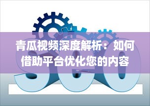 青瓜视频深度解析：如何借助平台优化您的内容策略，提升观看率 v6.6.5下载