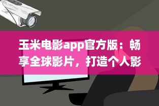 玉米电影app官方版：畅享全球影片，打造个人影院，随时观看高清大片