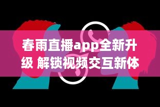 春雨直播app全新升级 解锁视频交互新体验，聊天、学习一站式平台，让每一次直播不再单调 v1.5.6下载