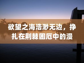 欲望之海浩渺无边，挣扎在荆棘困厄中的漫涩人生探寻 v7.5.2下载