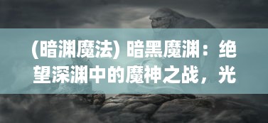 (暗渊魔法) 暗黑魔渊：绝望深渊中的魔神之战，光明与黑暗的决战场