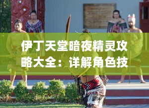 伊丁天堂暗夜精灵攻略大全：详解角色技能、关卡攻略及最佳战斗策略，揭秘暗夜精灵成长秘籍