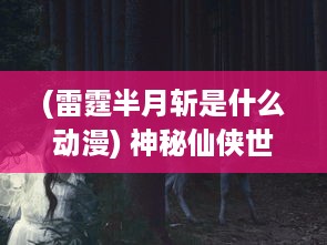 (雷霆半月斩是什么动漫) 神秘仙侠世界里的致命奥秘：探索雷霆半月斩的源起与传承