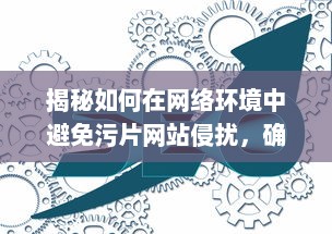 揭秘如何在网络环境中避免污片网站侵扰，确保个人网络浏览安全