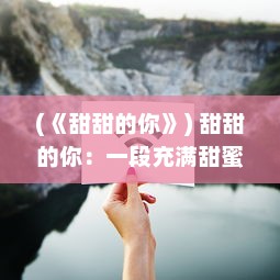 (《甜甜的你》) 甜甜的你：一段充满甜蜜与温暖的浪漫爱情旅程