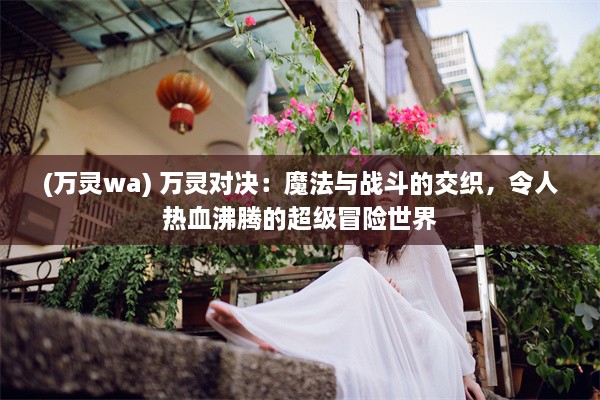 (万灵wa) 万灵对决：魔法与战斗的交织，令人热血沸腾的超级冒险世界