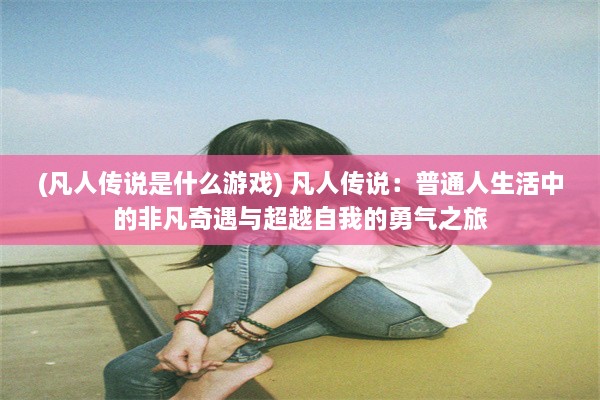 (凡人传说是什么游戏) 凡人传说：普通人生活中的非凡奇遇与超越自我的勇气之旅