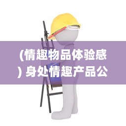 (情趣物品体验感) 身处情趣产品公司，上班是否存在实际体验测试产品的需求?