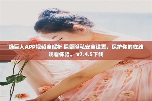 绿巨人APP视频全解析 探索隐私安全设置，保护你的在线观看体验。 v7.4.5下载