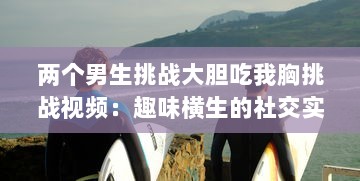 两个男生挑战大胆吃我胸挑战视频：趣味横生的社交实验揭示男性对女性身体的恰当理解