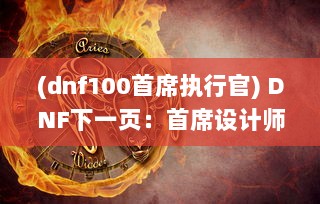 (dnf100首席执行官) DNF下一页：首席设计师详解新版本更新内容和尖端游戏体验