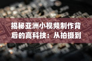 揭秘亚洲小视频制作背后的高科技：从拍摄到后期，共同塑造视觉盛宴