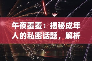 午夜羞羞：揭秘成年人的私密话题，解析隐藏在深夜的情感纷繁