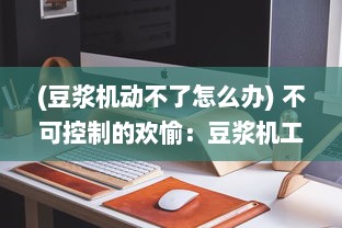 (豆浆机动不了怎么办) 不可控制的欢愉：豆浆机工作过程中，豆浆爆溢出来的瞬间探寻