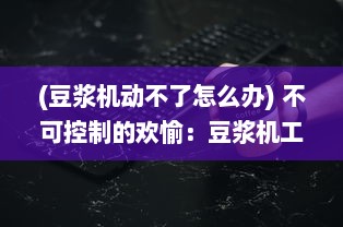 (豆浆机动不了怎么办) 不可控制的欢愉：豆浆机工作过程中，豆浆爆溢出来的瞬间探寻