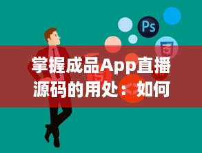 掌握成品App直播源码的用处：如何利用源码提升直播平台功能与用户体验