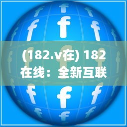 (182.v在) 182在线：全新互联网平台，连接全球用户，创新在线交流体验