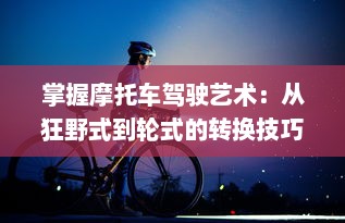 掌握摩托车驾驶艺术：从狂野式到轮式的转换技巧完全解析和实践指南