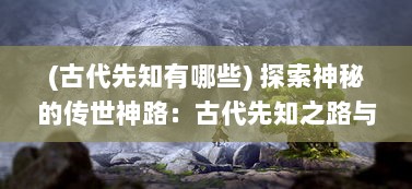 (古代先知有哪些) 探索神秘的传世神路：古代先知之路与现代世界的神秘交汇之旅