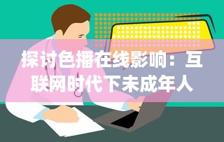 探讨色播在线影响：互联网时代下未成年人群如何健康成长 v0.2.8下载